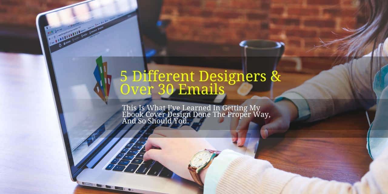 5 Different Designers And Over 30 Emails, This Is What I’ve Learned In Getting My Ebook Cover Design Done The Proper Way, And So Should You