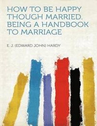 How to be Happy Though Married: Being a Handbook to Marriage by E. J. Hardy