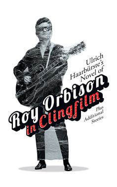 Ulrich Haarburste's Novel of Roy Orbison in Clingfilm: Plus Additional Stories