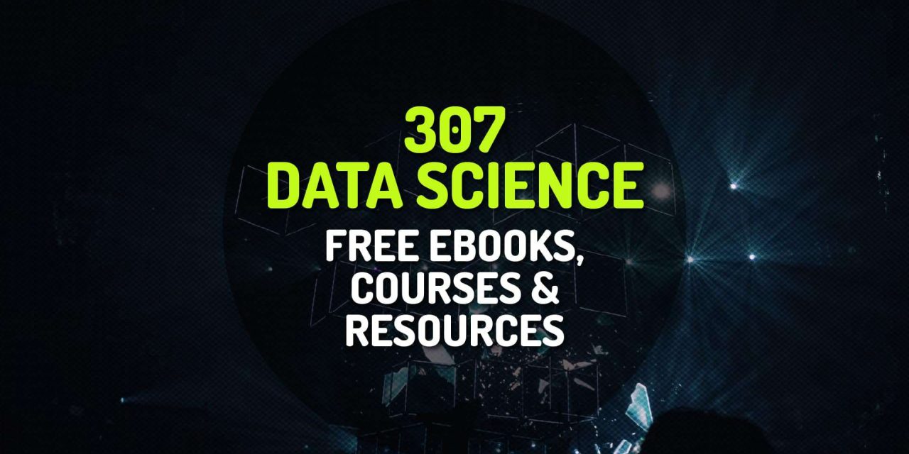 307 Curated List of Free Data Science Ebooks, Courses and Resources